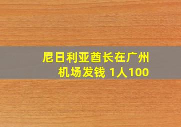 尼日利亚酋长在广州机场发钱 1人100